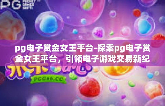 pg电子赏金女王平台-探索pg电子赏金女王平台，引领电子游戏交易新纪元-pg电子赏金女王平台
