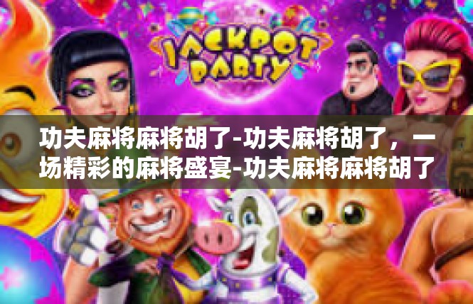 功夫麻将麻将胡了-功夫麻将胡了，一场精彩的麻将盛宴-功夫麻将麻将胡了