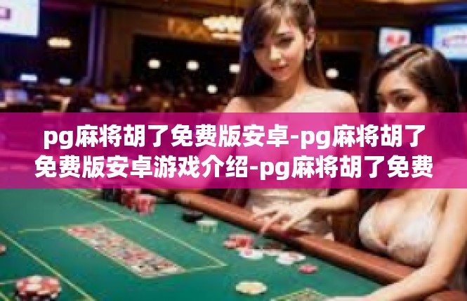 pg麻将胡了免费版安卓-pg麻将胡了免费版安卓游戏介绍-pg麻将胡了免费版安卓