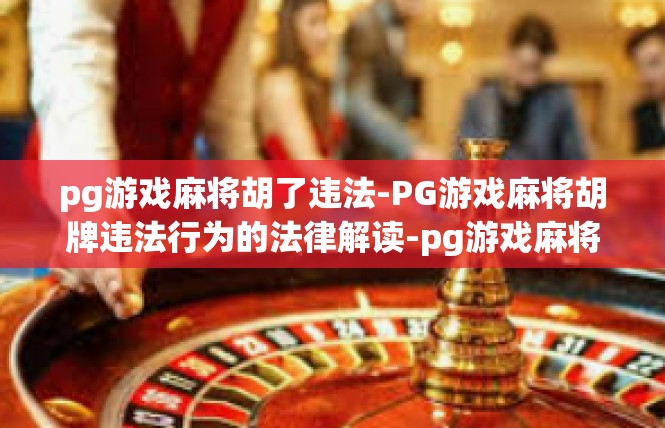 pg游戏麻将胡了违法-PG游戏麻将胡牌违法行为的法律解读-pg游戏麻将胡了违法