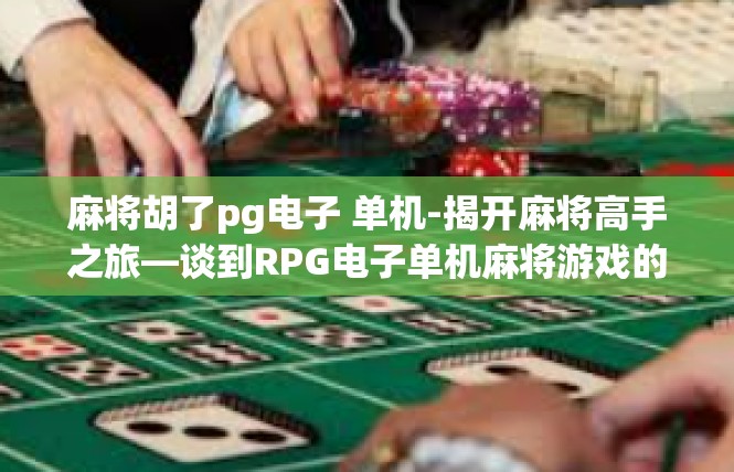 麻将胡了pg电子 单机-揭开麻将高手之旅—谈到RPG电子单机麻将游戏的魔力与玩家体验-麻将胡了pg电子 单机