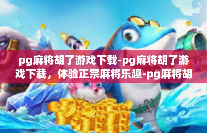 pg麻将胡了游戏下载-pg麻将胡了游戏下载，体验正宗麻将乐趣-pg麻将胡了游戏下载