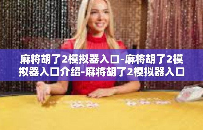 麻将胡了2模拟器入口-麻将胡了2模拟器入口介绍-麻将胡了2模拟器入口