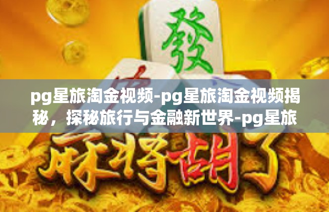 pg星旅淘金视频-pg星旅淘金视频揭秘，探秘旅行与金融新世界-pg星旅淘金视频