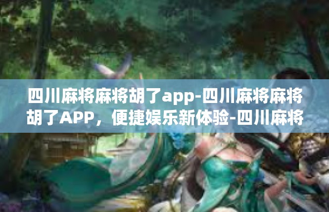四川麻将麻将胡了app-四川麻将麻将胡了APP，便捷娱乐新体验-四川麻将麻将胡了app