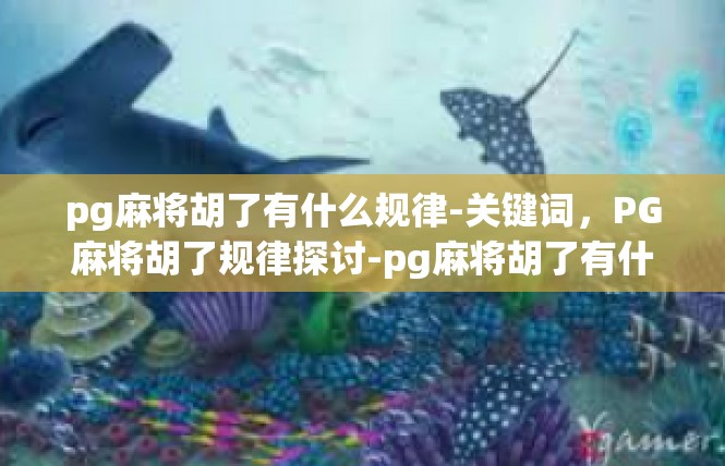 pg麻将胡了有什么规律-关键词，PG麻将胡了规律探讨-pg麻将胡了有什么规律
