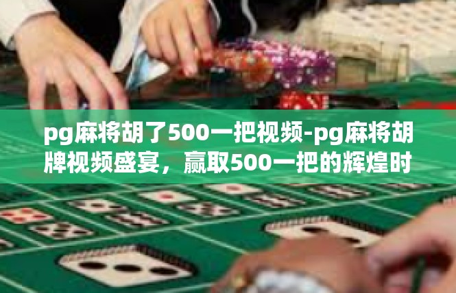 pg麻将胡了500一把视频-pg麻将胡牌视频盛宴，赢取500一把的辉煌时刻-pg麻将胡了500一把视频