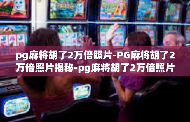 pg麻将胡了2万倍照片-PG麻将胡了2万倍照片揭秘-pg麻将胡了2万倍照片