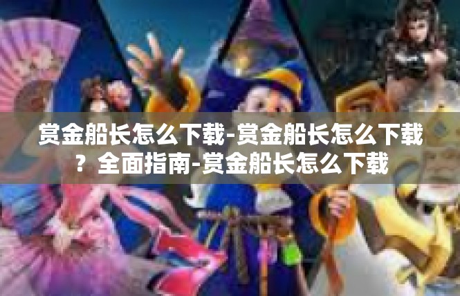 赏金船长怎么下载-赏金船长怎么下载？全面指南-赏金船长怎么下载