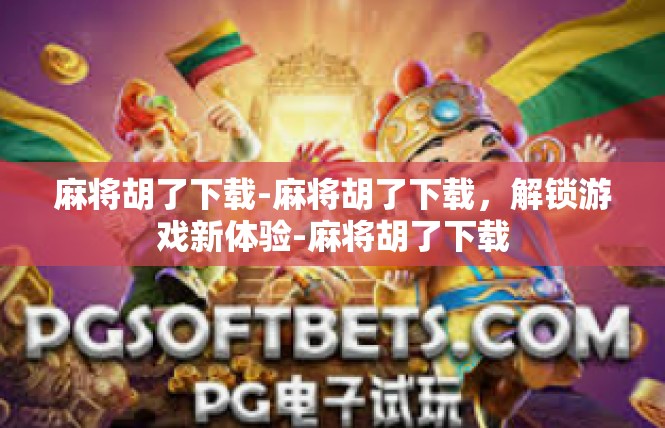 麻将胡了下载-麻将胡了下载，解锁游戏新体验-麻将胡了下载
