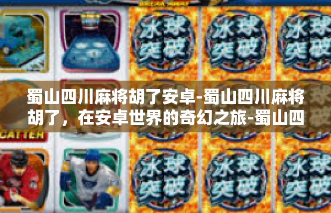 蜀山四川麻将胡了安卓-蜀山四川麻将胡了，在安卓世界的奇幻之旅-蜀山四川麻将胡了安卓