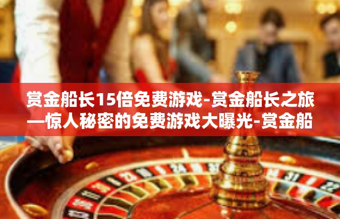 赏金船长15倍免费游戏-赏金船长之旅—惊人秘密的免费游戏大曝光-赏金船长15倍免费游戏