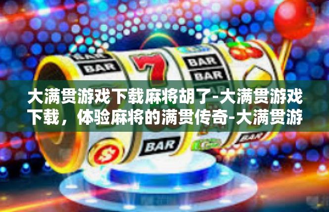 大满贯游戏下载麻将胡了-大满贯游戏下载，体验麻将的满贯传奇-大满贯游戏下载麻将胡了