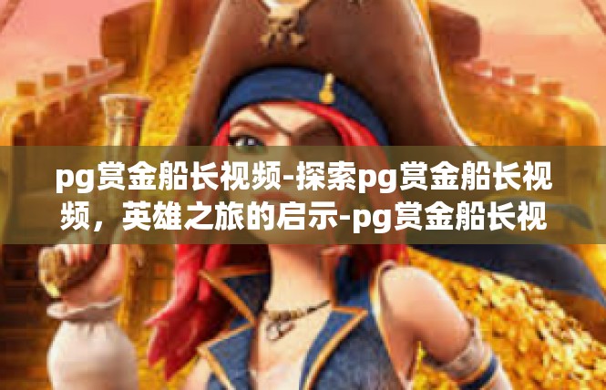 pg赏金船长视频-探索pg赏金船长视频，英雄之旅的启示-pg赏金船长视频