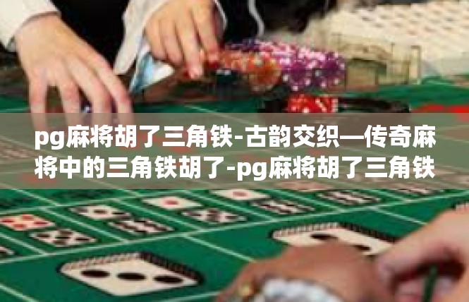 pg麻将胡了三角铁-古韵交织—传奇麻将中的三角铁胡了-pg麻将胡了三角铁