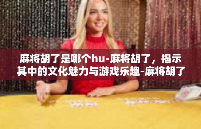 麻将胡了是哪个hu-麻将胡了，揭示其中的文化魅力与游戏乐趣-麻将胡了是哪个hu