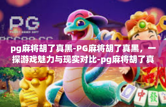 pg麻将胡了真黑-PG麻将胡了真黑，一探游戏魅力与现实对比-pg麻将胡了真黑