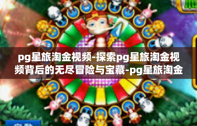 pg星旅淘金视频-探索pg星旅淘金视频背后的无尽冒险与宝藏-pg星旅淘金视频
