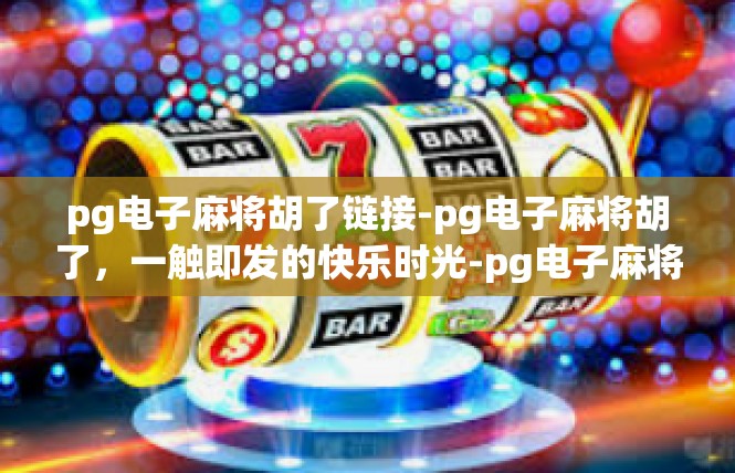 pg电子麻将胡了链接-pg电子麻将胡了，一触即发的快乐时光-pg电子麻将胡了链接