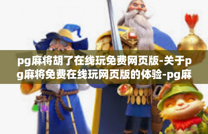pg麻将胡了在线玩免费网页版-关于pg麻将免费在线玩网页版的体验-pg麻将胡了在线玩免费网页版