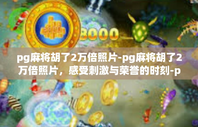 pg麻将胡了2万倍照片-pg麻将胡了2万倍照片，感受刺激与荣誉的时刻-pg麻将胡了2万倍照片