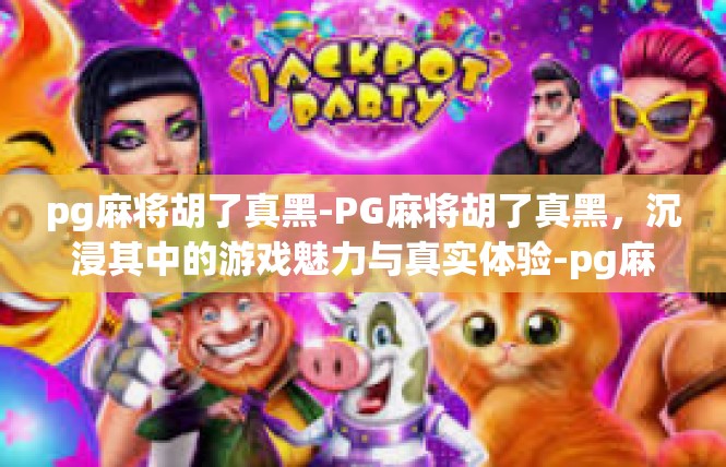 pg麻将胡了真黑-PG麻将胡了真黑，沉浸其中的游戏魅力与真实体验-pg麻将胡了真黑