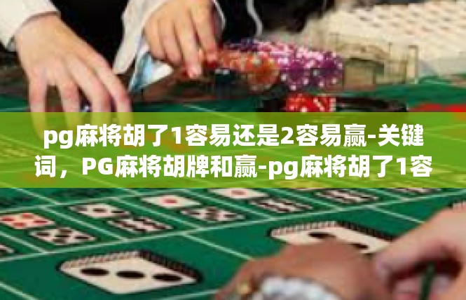 pg麻将胡了1容易还是2容易赢-关键词，PG麻将胡牌和赢-pg麻将胡了1容易还是2容易赢