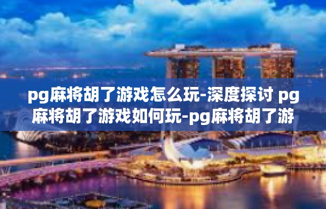 pg麻将胡了游戏怎么玩-深度探讨 pg麻将胡了游戏如何玩-pg麻将胡了游戏怎么玩