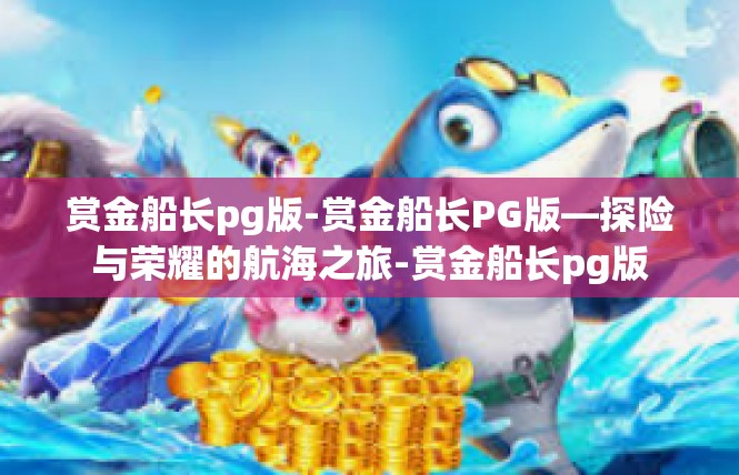 赏金船长pg版-赏金船长PG版—探险与荣耀的航海之旅-赏金船长pg版