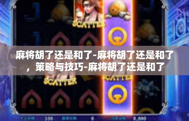 麻将胡了还是和了-麻将胡了还是和了，策略与技巧-麻将胡了还是和了