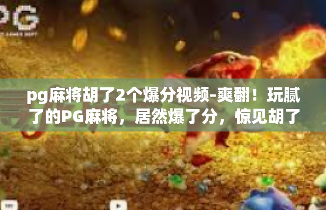 pg麻将胡了2个爆分视频-爽翻！玩腻了的PG麻将，居然爆了分，惊见胡了2个爆笑视频-pg麻将胡了2个爆分视频
