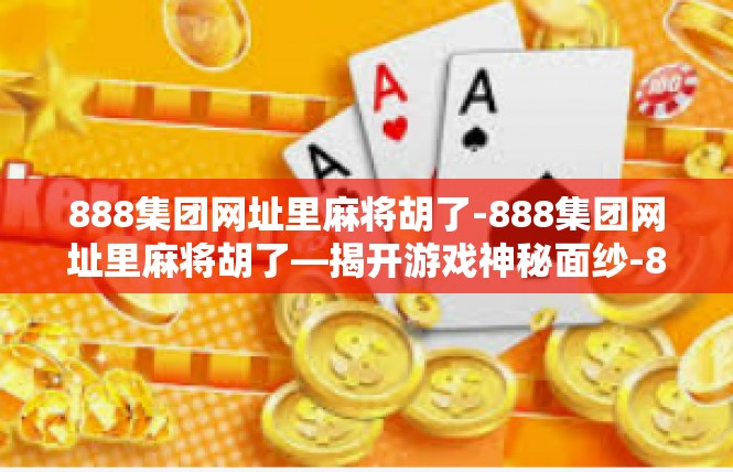 888集团网址里麻将胡了-888集团网址里麻将胡了—揭开游戏神秘面纱-888集团网址里麻将胡了