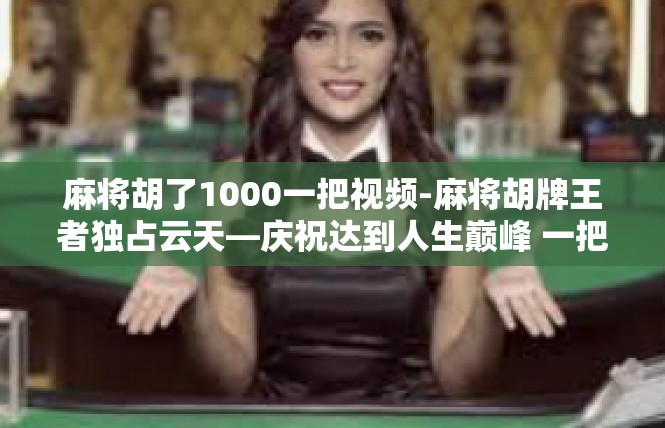 麻将胡了1000一把视频-麻将胡牌王者独占云天—庆祝达到人生巅峰 一把速览！麻将胡了1000一把视频