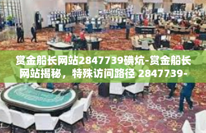 赏金船长网站2847739碘炕-赏金船长网站揭秘，特殊访问路径 2847739-赏金船长网站2847739碘炕