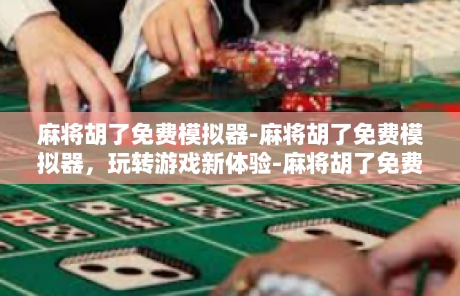 麻将胡了免费模拟器-麻将胡了免费模拟器，玩转游戏新体验-麻将胡了免费模拟器