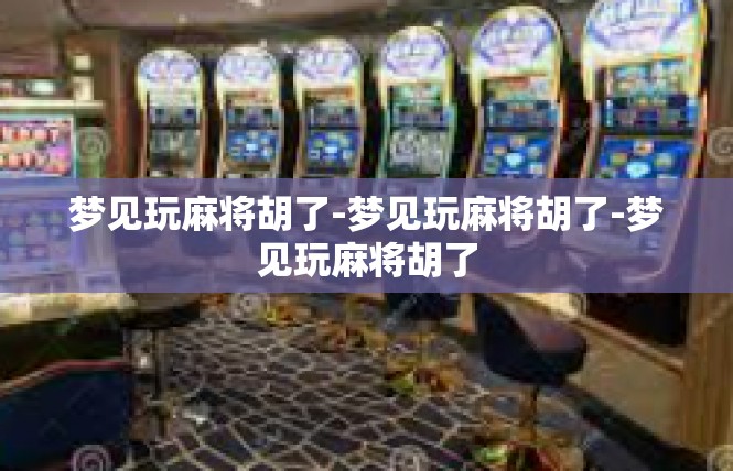 梦见玩麻将胡了-梦见玩麻将胡了-梦见玩麻将胡了