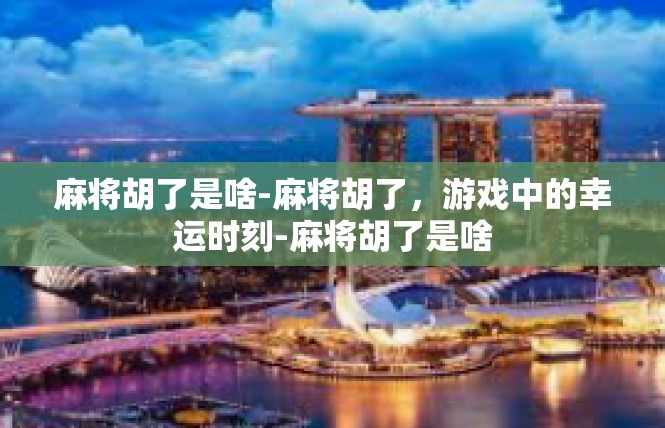 麻将胡了是啥-麻将胡了，游戏中的幸运时刻-麻将胡了是啥