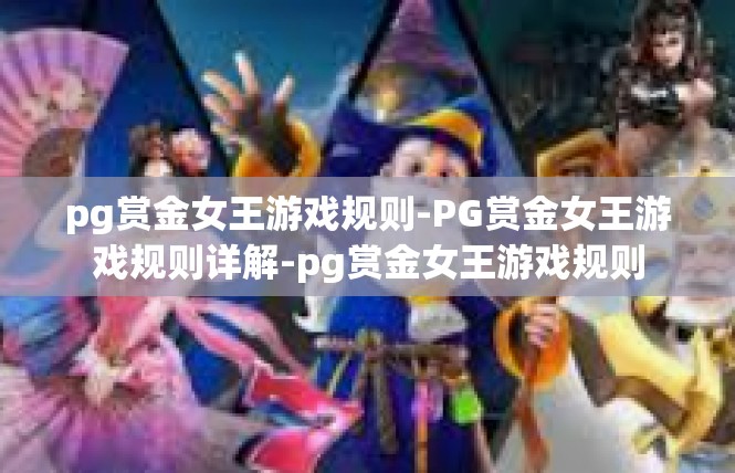 pg赏金女王游戏规则-PG赏金女王游戏规则详解-pg赏金女王游戏规则