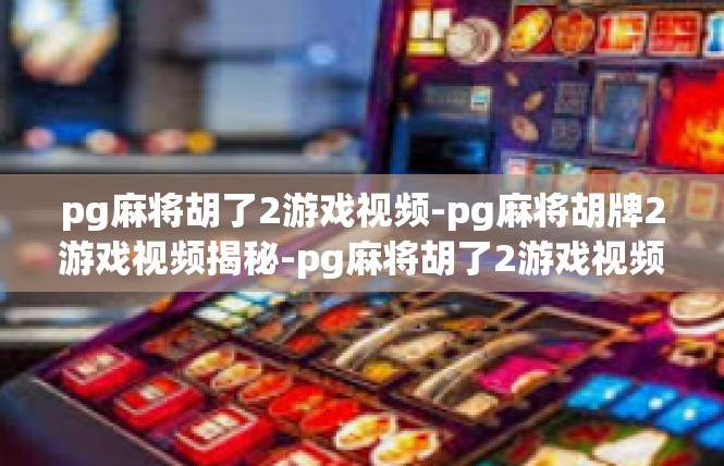 pg麻将胡了2游戏视频-pg麻将胡牌2游戏视频揭秘-pg麻将胡了2游戏视频