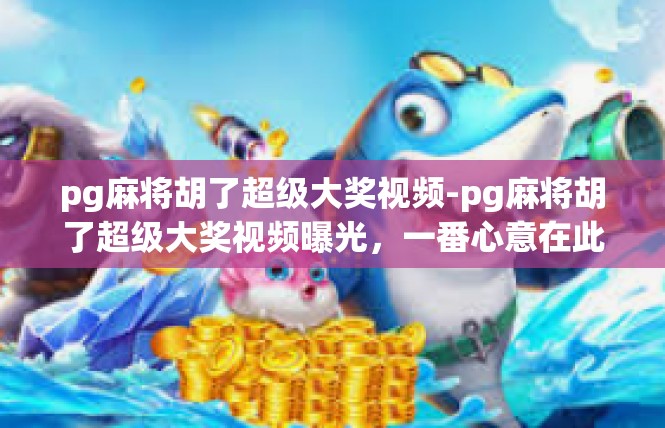 pg麻将胡了超级大奖视频-pg麻将胡了超级大奖视频曝光，一番心意在此一赌-pg麻将胡了超级大奖视频