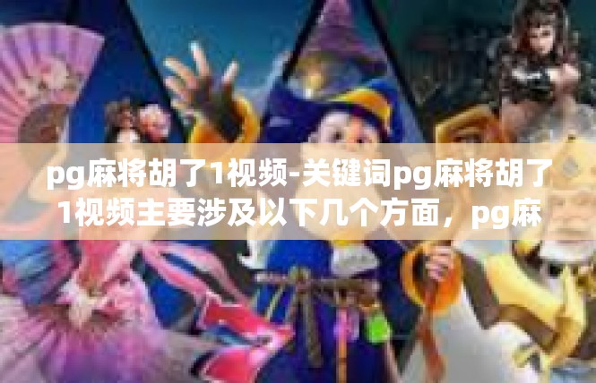 pg麻将胡了1视频-关键词pg麻将胡了1视频主要涉及以下几个方面，pg麻将胡了1视频