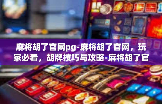 麻将胡了官网pg-麻将胡了官网，玩家必看，胡牌技巧与攻略-麻将胡了官网pg