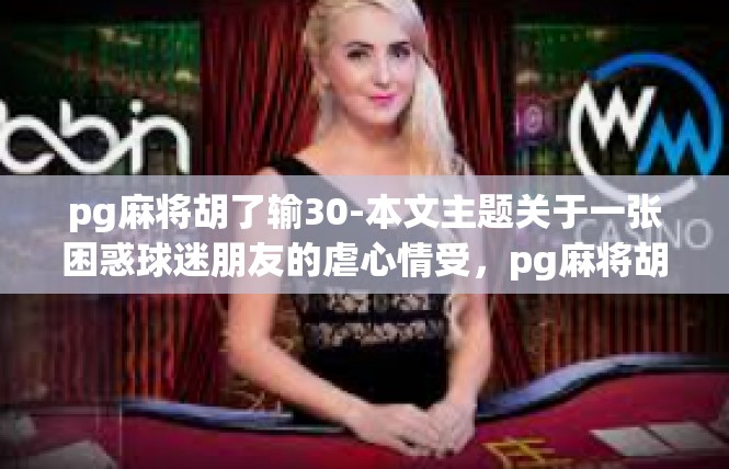 pg麻将胡了输30-本文主题关于一张困惑球迷朋友的虐心情受，pg麻将胡了输30，开启寻找心理钥匙与消费责任启蒙的大门-pg麻将胡了输30
