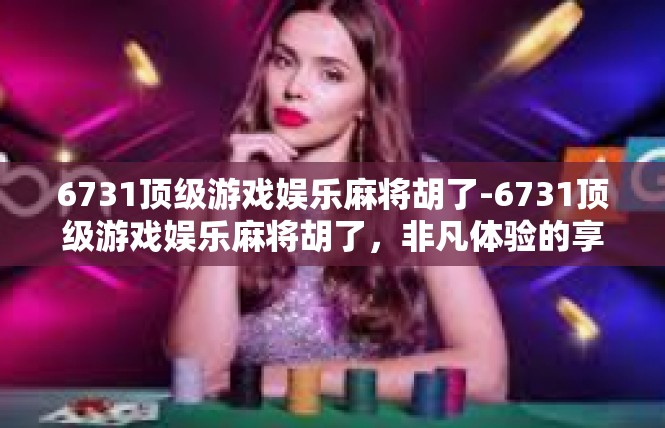 6731顶级游戏娱乐麻将胡了-6731顶级游戏娱乐麻将胡了，非凡体验的享受-6731顶级游戏娱乐麻将胡了