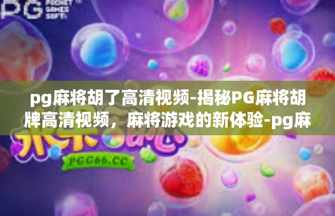 pg麻将胡了高清视频-揭秘PG麻将胡牌高清视频，麻将游戏的新体验-pg麻将胡了高清视频