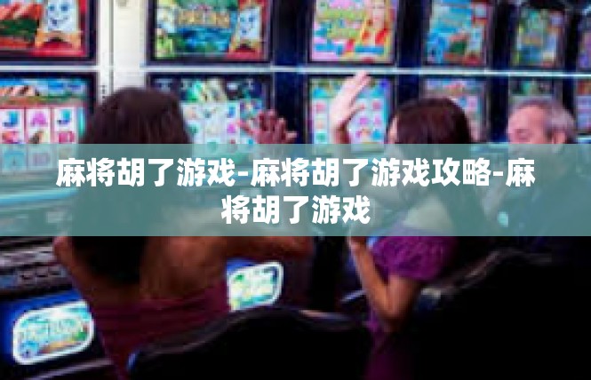 麻将胡了游戏-麻将胡了游戏攻略-麻将胡了游戏