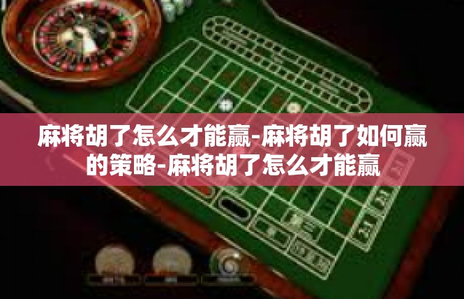 麻将胡了怎么才能赢-麻将胡了如何赢的策略-麻将胡了怎么才能赢