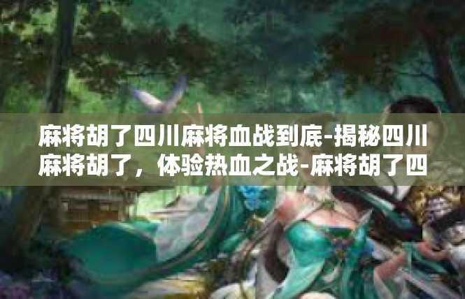 麻将胡了四川麻将血战到底-揭秘四川麻将胡了，体验热血之战-麻将胡了四川麻将血战到底