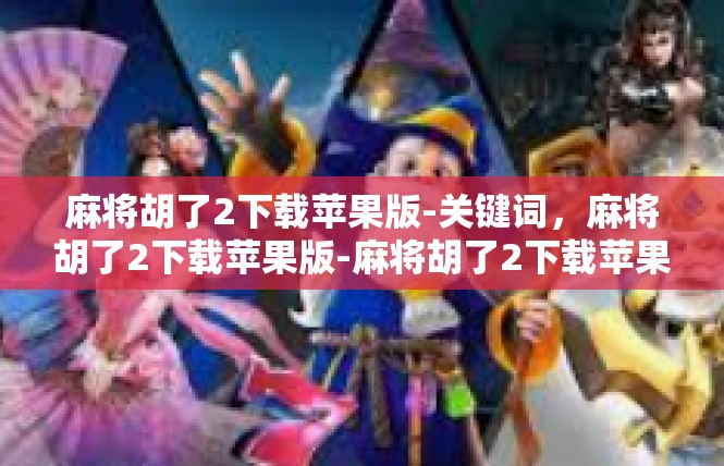 麻将胡了2下载苹果版-关键词，麻将胡了2下载苹果版-麻将胡了2下载苹果版