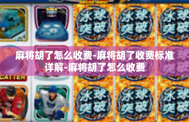 麻将胡了怎么收费-麻将胡了收费标准详解-麻将胡了怎么收费